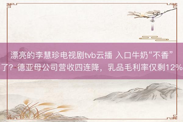 漂亮的李慧珍电视剧tvb云播 入口牛奶“不香”了？德亚母公司营收四连降，乳品毛利率仅剩12%