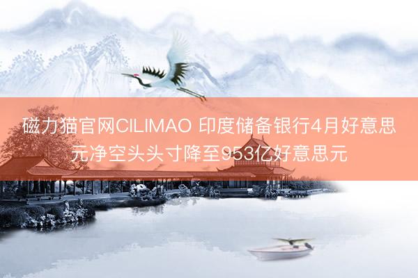 磁力猫官网CILIMAO 印度储备银行4月好意思元净空头头寸降至953亿好意思元