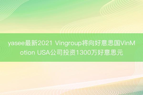yasee最新2021 Vingroup将向好意思国VinMotion USA公司投资1300万好意思元