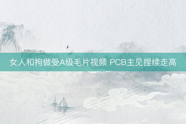 女人和拘做受A级毛片视频 PCB主见捏续走高