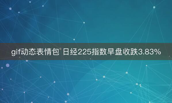 gif动态表情包 日经225指数早盘收跌3.83%