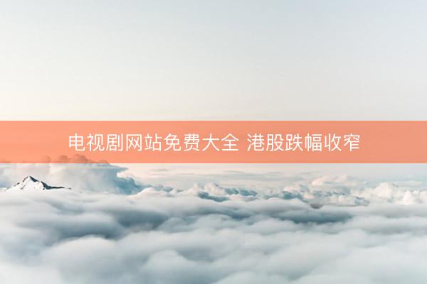电视剧网站免费大全 港股跌幅收窄