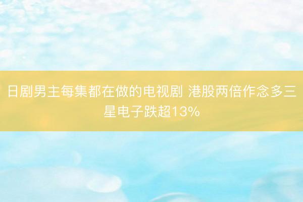 日剧男主每集都在做的电视剧 港股两倍作念多三星电子跌超13%