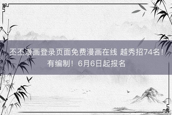 丕丕漫画登录页面免费漫画在线 越秀招74名!有编制!6月6日起报名
