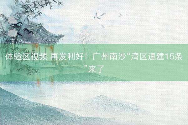 体验区视频 再发利好!广州南沙“湾区速建15条”来了