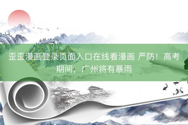 歪歪漫画登录页面入口在线看漫画 严防!高考期间,广州将有暴雨