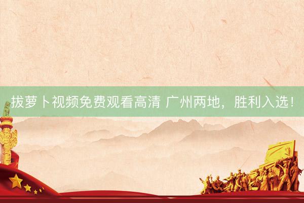 拔萝卜视频免费观看高清 广州两地,胜利入选!