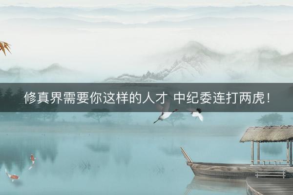 修真界需要你这样的人才 中纪委连打两虎!