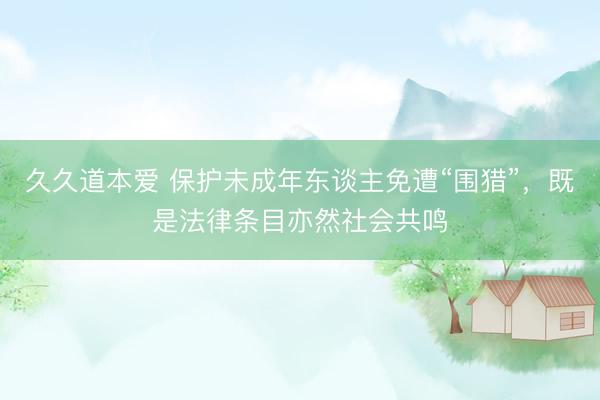 久久道本爱 保护未成年东谈主免遭“围猎”，既是法律条目亦然社会共鸣