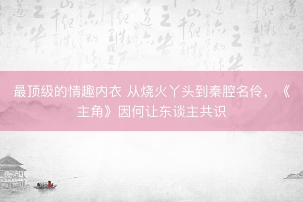 最顶级的情趣内衣 从烧火丫头到秦腔名伶，《主角》因何让东谈主共识