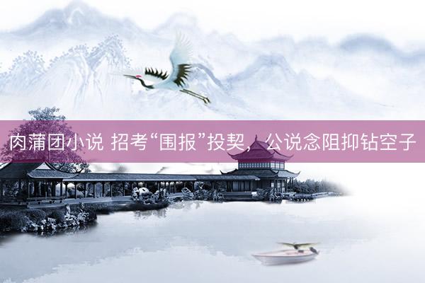肉蒲团小说 招考“围报”投契，公说念阻抑钻空子