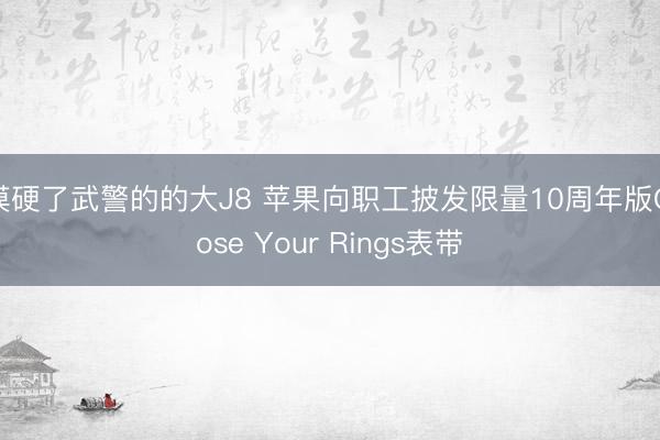 摸硬了武警的的大J8 苹果向职工披发限量10周年版Close Your Rings表带