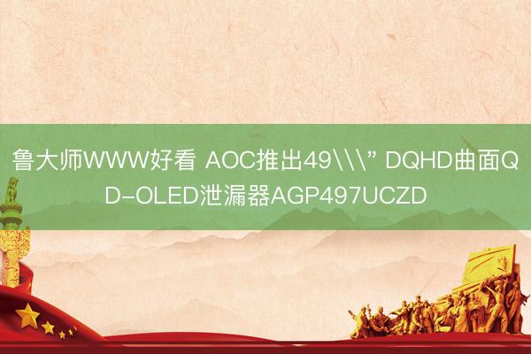 鲁大师WWW好看 AOC推出49\＂ DQHD曲面QD-OLED泄漏器AGP497UCZD