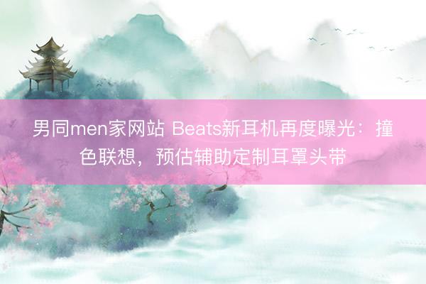 男同men家网站 Beats新耳机再度曝光：撞色联想，预估辅助定制耳罩头带