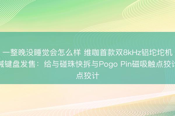 一整晚没睡觉会怎么样 维咖首款双8kHz铝坨坨机械键盘发售：给与碰珠快拆与Pogo Pin磁吸触点狡计