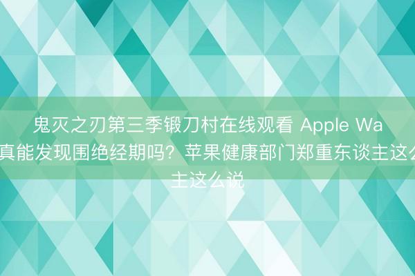 鬼灭之刃第三季锻刀村在线观看 Apple Watch真能发现围绝经期吗？苹果健康部门郑重东谈主这么说