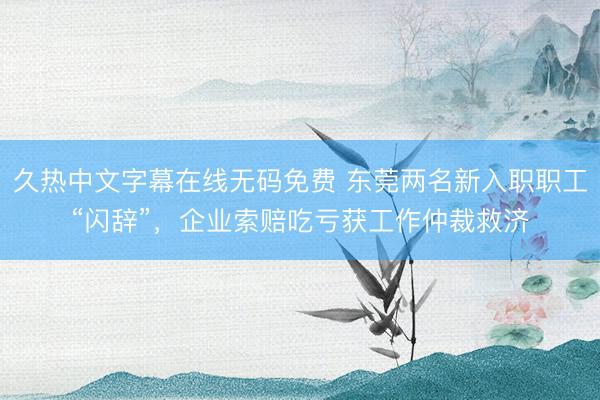 久热中文字幕在线无码免费 东莞两名新入职职工“闪辞”,企业索赔吃亏获工作仲裁救济