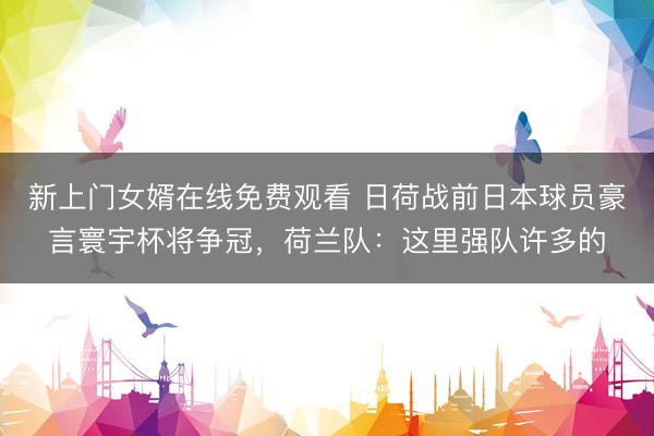 新上门女婿在线免费观看 日荷战前日本球员豪言寰宇杯将争冠，荷兰队：这里强队许多的