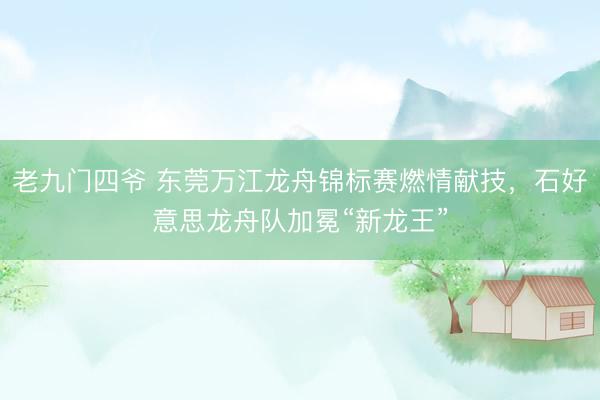 老九门四爷 东莞万江龙舟锦标赛燃情献技，石好意思龙舟队加冕“新龙王”
