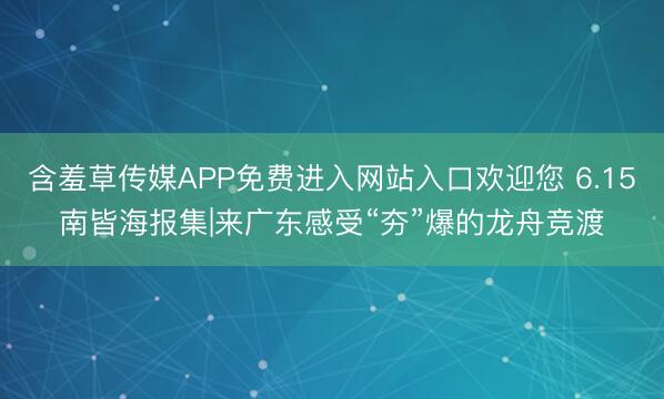 含羞草传媒APP免费进入网站入口欢迎您 6.15南皆海报集|来广东感受“夯”爆的龙舟竞渡