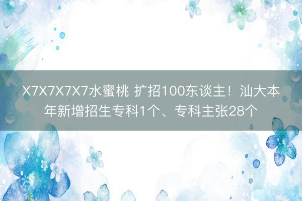 X7X7X7X7水蜜桃 扩招100东谈主！汕大本年新增招生专科1个、专科主张28个