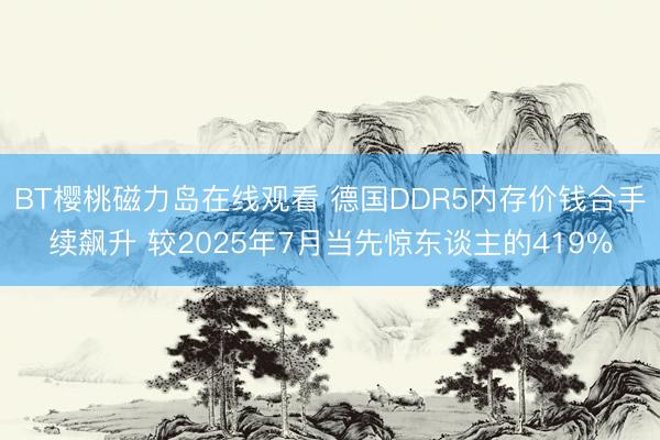 BT樱桃磁力岛在线观看 德国DDR5内存价钱合手续飙升 较2025年7月当先惊东谈主的419%