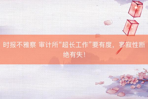 时报不雅察 审计所“超长工作”要有度，寥寂性断绝有失！