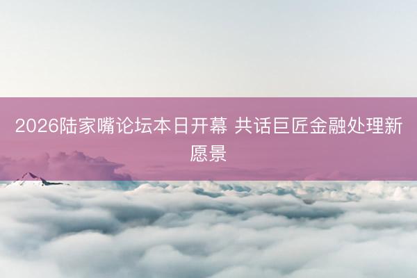 2026陆家嘴论坛本日开幕 共话巨匠金融处理新愿景