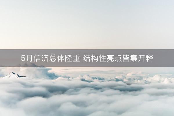 5月信济总体隆重 结构性亮点皆集开释
