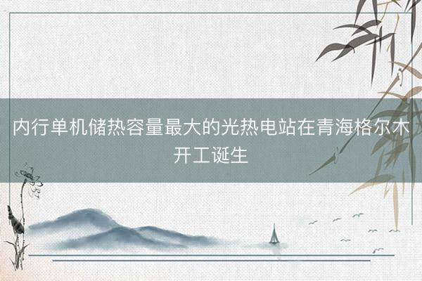 内行单机储热容量最大的光热电站在青海格尔木开工诞生
