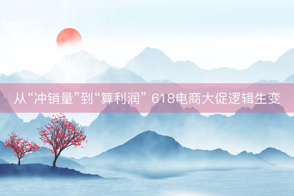 从“冲销量”到“算利润” 618电商大促逻辑生变