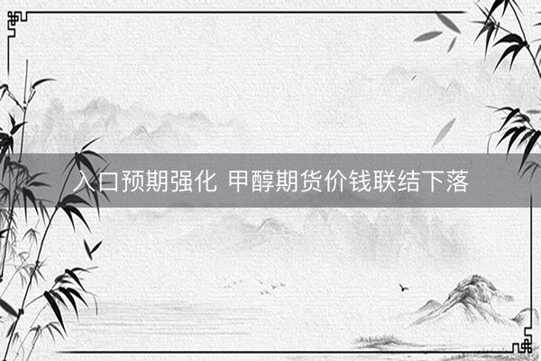 入口预期强化 甲醇期货价钱联结下落