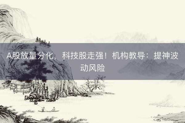 A股放量分化，科技股走强！机构教导：提神波动风险