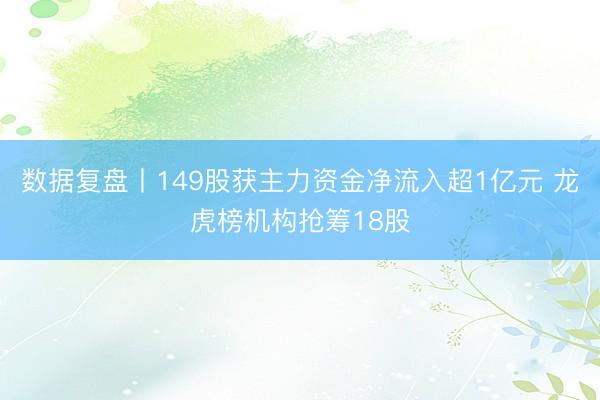数据复盘丨149股获主力资金净流入超1亿元 龙虎榜机构抢筹18股