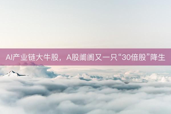 AI产业链大牛股，A股阛阓又一只“30倍股”降生