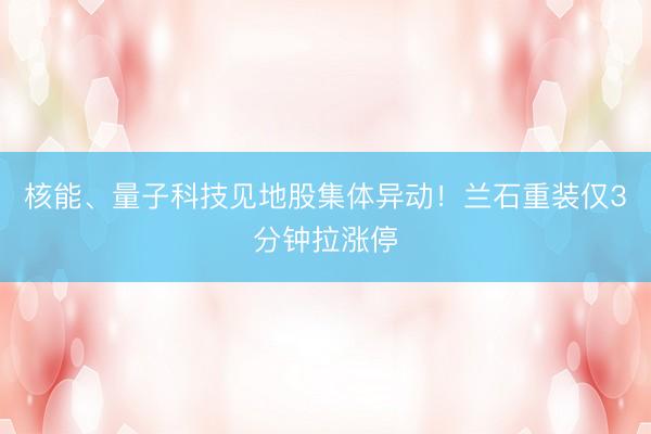 核能、量子科技见地股集体异动！兰石重装仅3分钟拉涨停