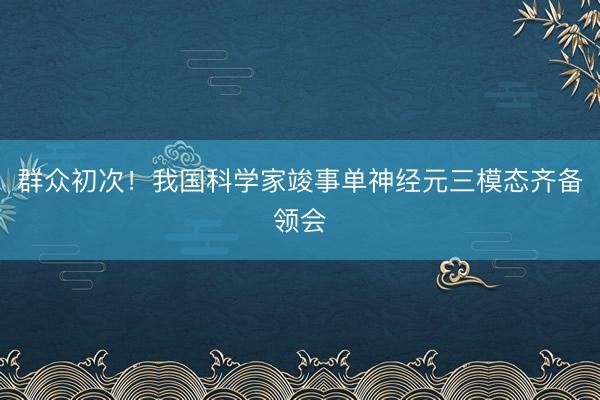 群众初次！我国科学家竣事单神经元三模态齐备领会