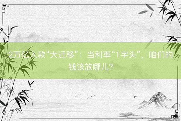 2万亿入款“大迁移”：当利率“1字头”，咱们的钱该放哪儿？