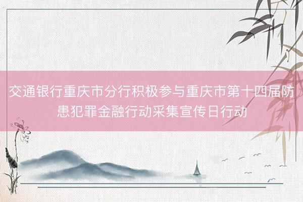 交通银行重庆市分行积极参与重庆市第十四届防患犯罪金融行动采集宣传日行动