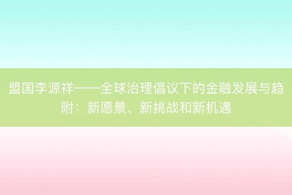 盟国李源祥——全球治理倡议下的金融发展与趋附：新愿景、新挑战和新机遇