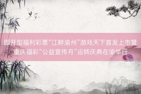 即开型福利彩票“江畔渝州”游戏天下首发上市暨重庆福彩“公益宣传月”运转庆典在渝举行
