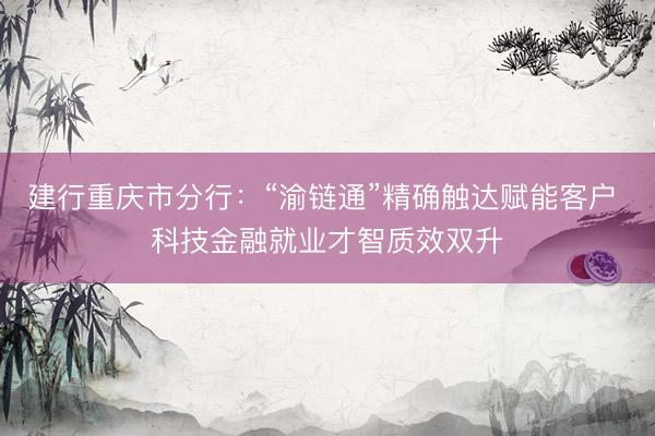 建行重庆市分行：“渝链通”精确触达赋能客户 科技金融就业才智质效双升