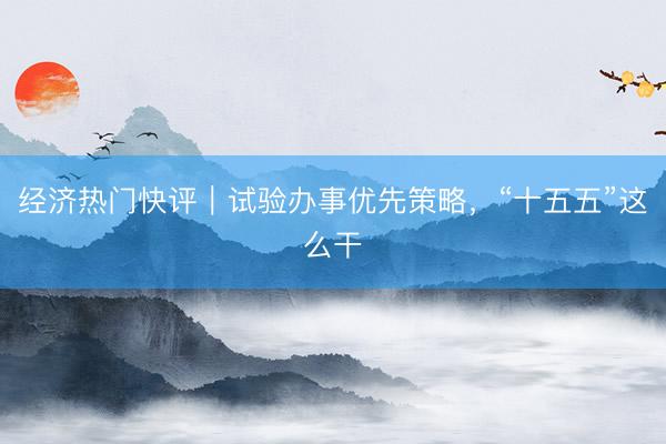 经济热门快评｜试验办事优先策略，“十五五”这么干