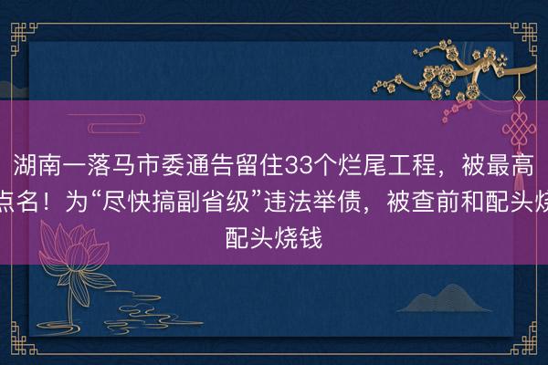 湖南一落马市委通告留住33个烂尾工程,被最高法点名!为“尽快搞副省级”违法举债,被查前和配头烧钱