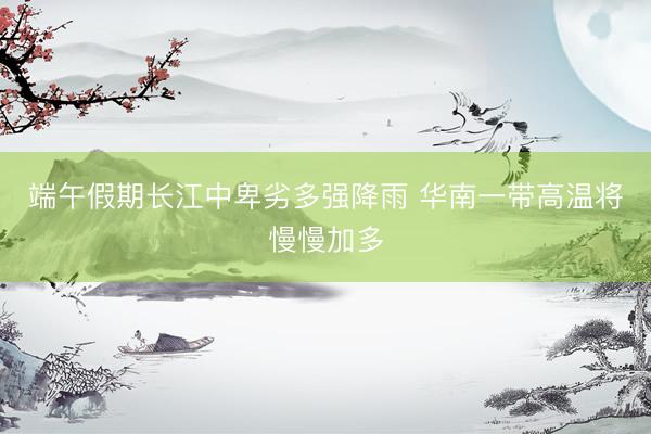 端午假期长江中卑劣多强降雨 华南一带高温将慢慢加多