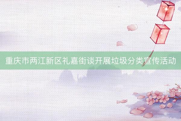 重庆市两江新区礼嘉街谈开展垃圾分类宣传活动