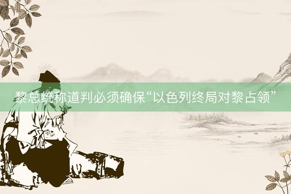 黎总统称道判必须确保“以色列终局对黎占领”