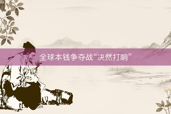 全球本钱争夺战“决然打响”