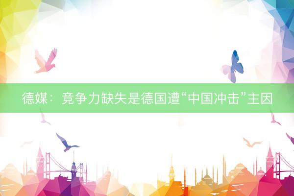 德媒：竞争力缺失是德国遭“中国冲击”主因