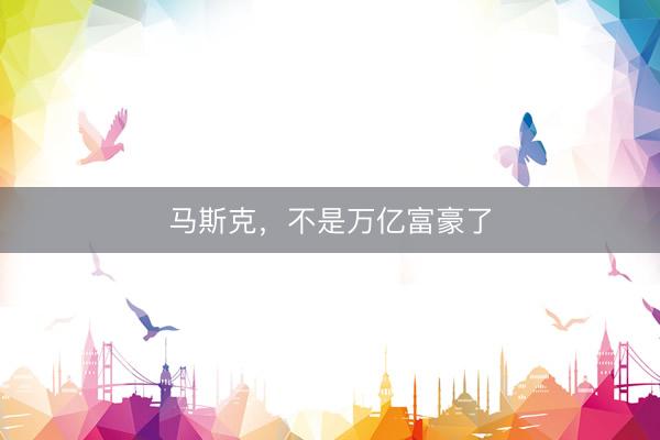 马斯克，不是万亿富豪了
